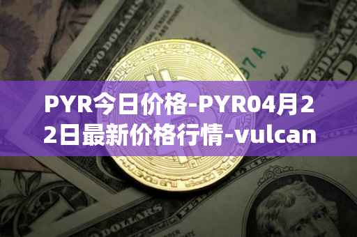 PYR今日价格-PYR04月22日最新价格行情-vulcan-forged最新走势消息