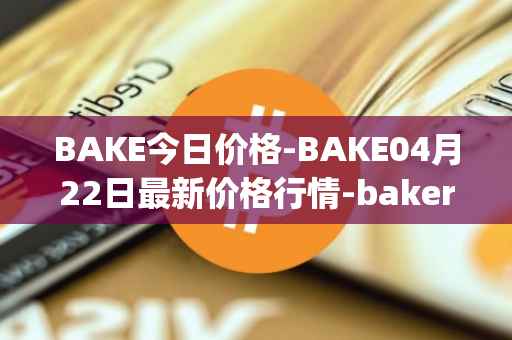 BAKE今日价格-BAKE04月22日最新价格行情-bakerytoken最新走势消息