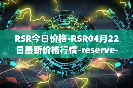 RSR今日价格-RSR04月22日最新价格行情-reserve-protocol最新走势消息