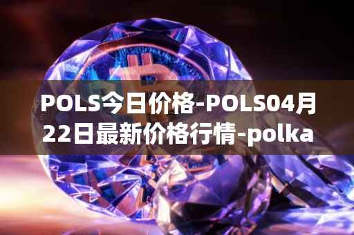 POLS今日价格-POLS04月22日最新价格行情-polkastarter最新走势消息