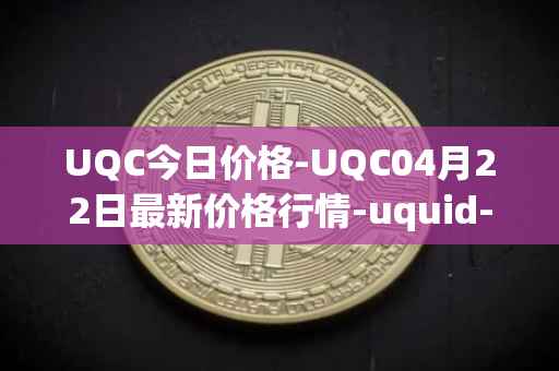 UQC今日价格-UQC04月22日最新价格行情-uquid-coin最新走势消息
