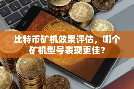 比特币矿机效果评估，哪个矿机型号表现更佳？