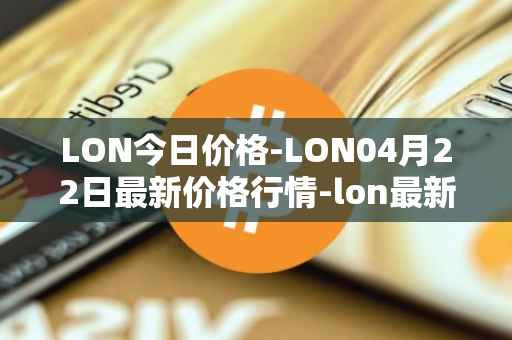 LON今日价格-LON04月22日最新价格行情-lon最新走势消息