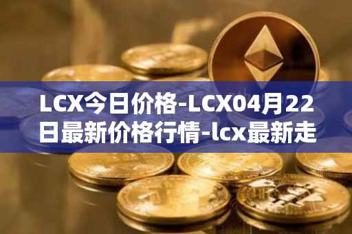 LCX今日价格-LCX04月22日最新价格行情-lcx最新走势消息