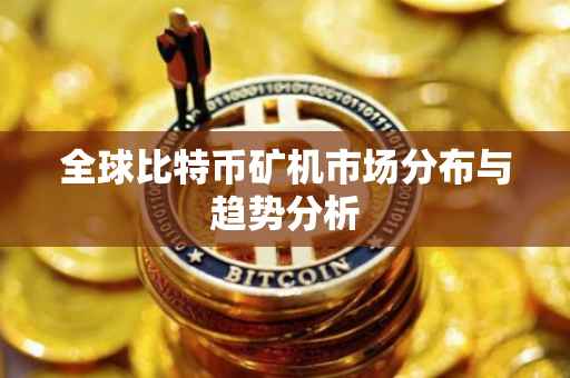 全球比特币矿机市场分布与趋势分析