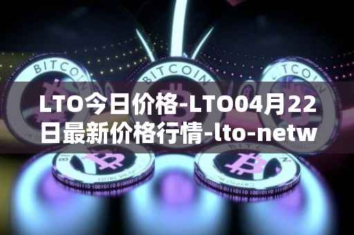 LTO今日价格-LTO04月22日最新价格行情-lto-network最新走势消息