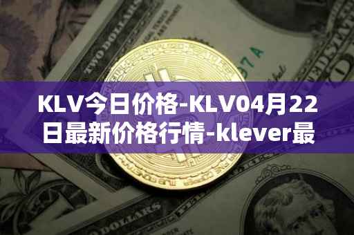 KLV今日价格-KLV04月22日最新价格行情-klever最新走势消息