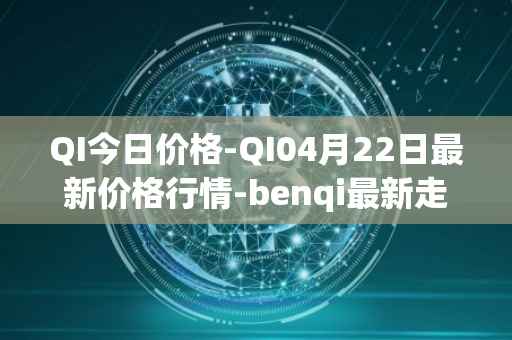QI今日价格-QI04月22日最新价格行情-benqi最新走势消息