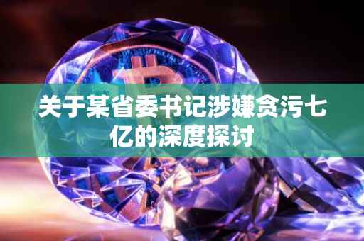 关于某省委书记涉嫌贪污七亿的深度探讨