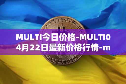 MULTI今日价格-MULTI04月22日最新价格行情-multichain最新走势消息