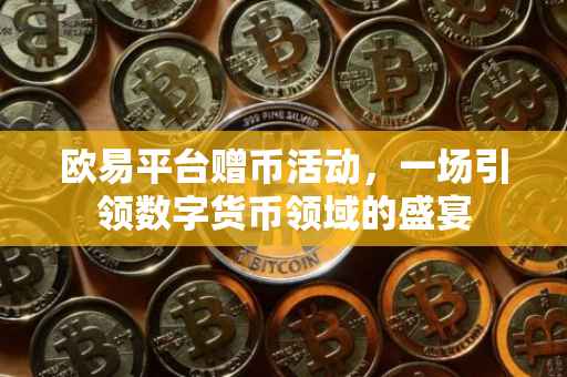 欧易平台赠币活动，一场引领数字货币领域的盛宴
