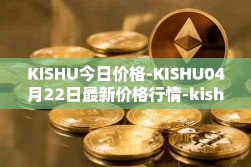 KISHU今日价格-KISHU04月22日最新价格行情-kishu-inu最新走势消息