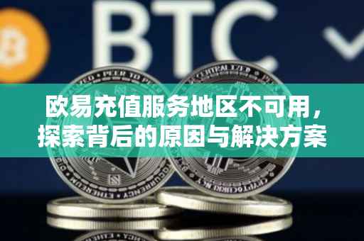 欧易充值服务地区不可用，探索背后的原因与解决方案