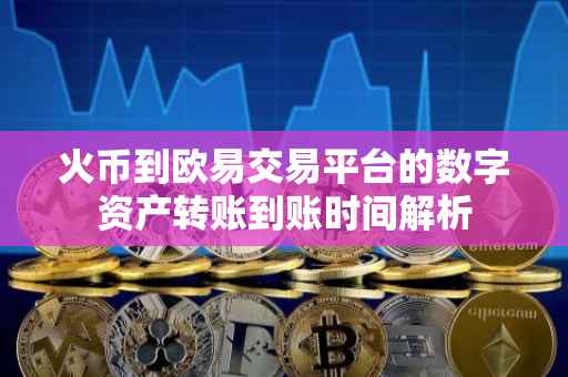 火币到欧易交易平台的数字资产转账到账时间解析