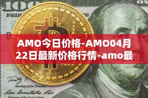 AMO今日价格-AMO04月22日最新价格行情-amo最新走势消息