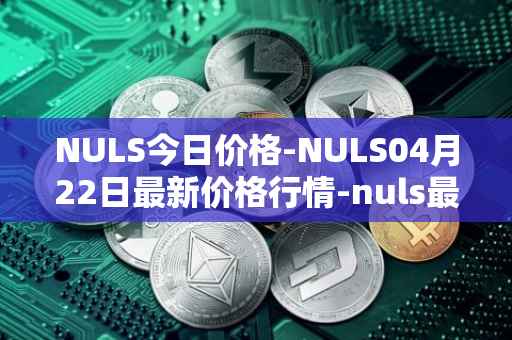 NULS今日价格-NULS04月22日最新价格行情-nuls最新走势消息