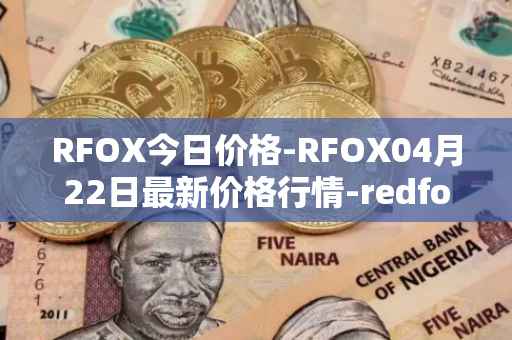 RFOX今日价格-RFOX04月22日最新价格行情-redfox-labs最新走势消息