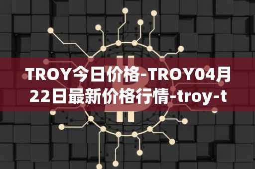 TROY今日价格-TROY04月22日最新价格行情-troy-trade最新走势消息