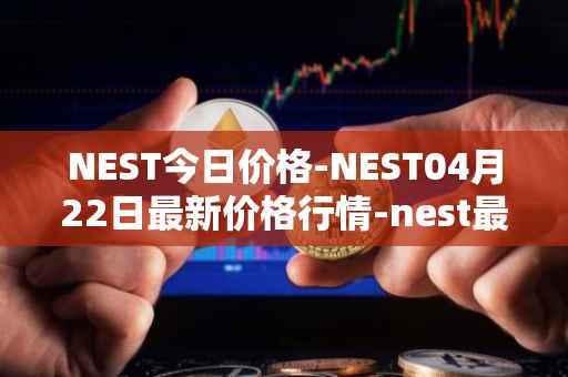 NEST今日价格-NEST04月22日最新价格行情-nest最新走势消息