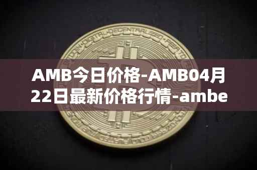 AMB今日价格-AMB04月22日最新价格行情-amber最新走势消息