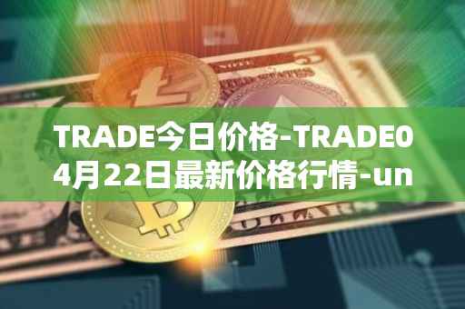 TRADE今日价格-TRADE04月22日最新价格行情-unitrade最新走势消息