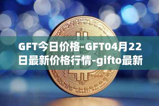 GFT今日价格-GFT04月22日最新价格行情-gifto最新走势消息