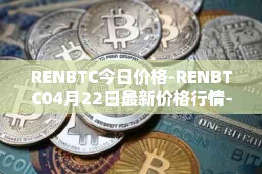 RENBTC今日价格-RENBTC04月22日最新价格行情-renbtc最新走势消息
