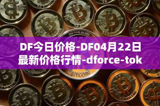 DF今日价格-DF04月22日最新价格行情-dforce-token最新走势消息