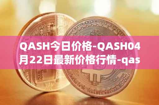 QASH今日价格-QASH04月22日最新价格行情-qash最新走势消息
