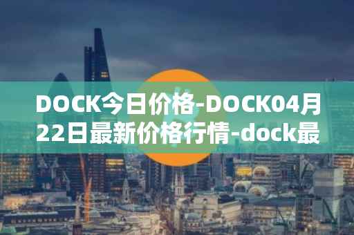 DOCK今日价格-DOCK04月22日最新价格行情-dock最新走势消息
