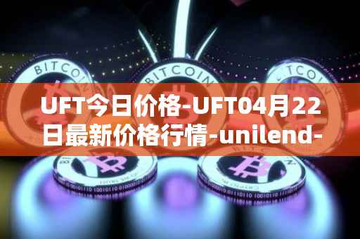 UFT今日价格-UFT04月22日最新价格行情-unilend-finance最新走势消息