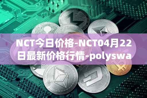 NCT今日价格-NCT04月22日最新价格行情-polyswarm最新走势消息