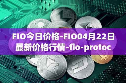 FIO今日价格-FIO04月22日最新价格行情-fio-protocol最新走势消息
