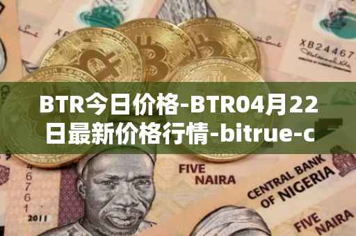 BTR今日价格-BTR04月22日最新价格行情-bitrue-coin最新走势消息