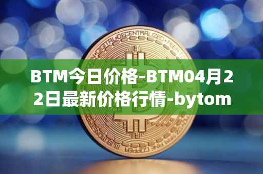 BTM今日价格-BTM04月22日最新价格行情-bytom最新走势消息