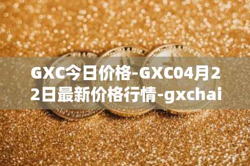 GXC今日价格-GXC04月22日最新价格行情-gxchain最新走势消息