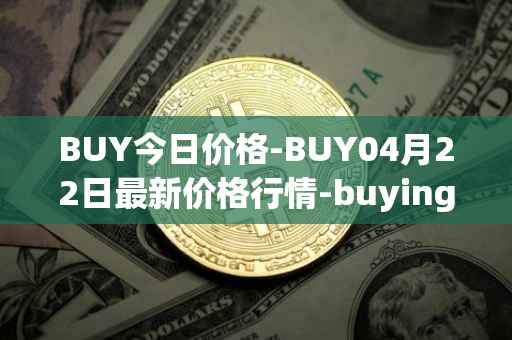 BUY今日价格-BUY04月22日最新价格行情-buying-com最新走势消息