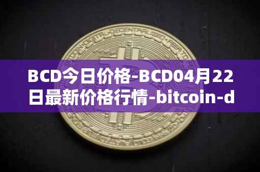 BCD今日价格-BCD04月22日最新价格行情-bitcoin-diamond最新走势消息