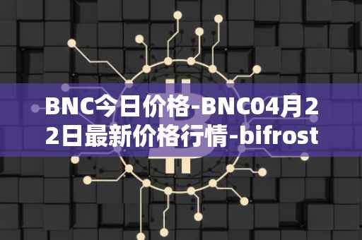 BNC今日价格-BNC04月22日最新价格行情-bifrost-native-token最新走势消息