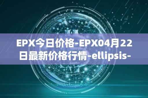 EPX今日价格-EPX04月22日最新价格行情-ellipsis-x最新走势消息