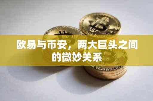 欧易与币安，两大巨头之间的微妙关系