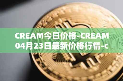 CREAM今日价格-CREAM04月23日最新价格行情-cream-2最新走势消息