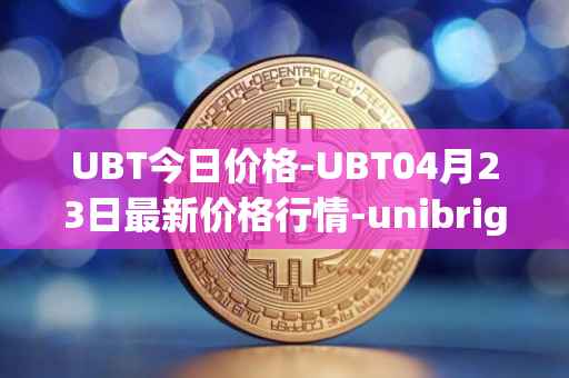 UBT今日价格-UBT04月23日最新价格行情-unibright最新走势消息