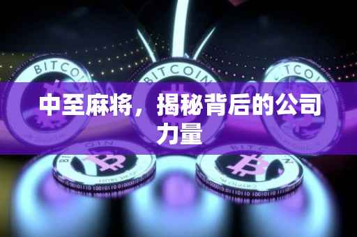 中至麻将，揭秘背后的公司力量