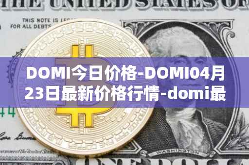 DOMI今日价格-DOMI04月23日最新价格行情-domi最新走势消息