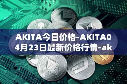 AKITA今日价格-AKITA04月23日最新价格行情-akita-inu最新走势消息