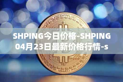 SHPING今日价格-SHPING04月23日最新价格行情-shping最新走势消息