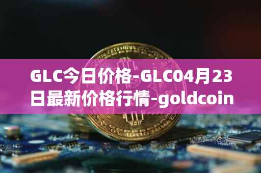 GLC今日价格-GLC04月23日最新价格行情-goldcoin最新走势消息