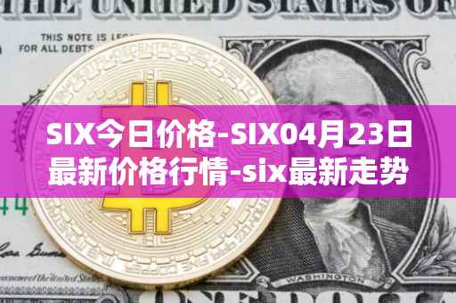 SIX今日价格-SIX04月23日最新价格行情-six最新走势消息