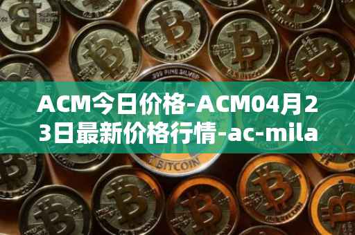 ACM今日价格-ACM04月23日最新价格行情-ac-milan-fan-token最新走势消息